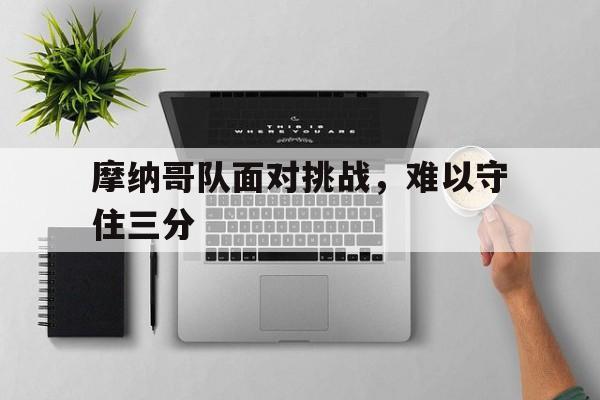 摩纳哥队面对挑战，难以守住三分
