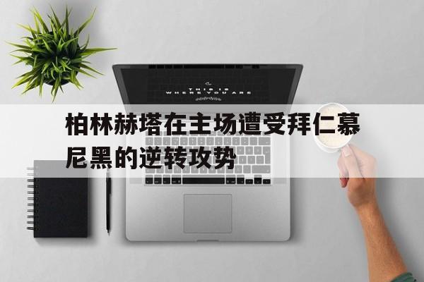 柏林赫塔在主场遭受拜仁慕尼黑的逆转攻势的简单介绍
