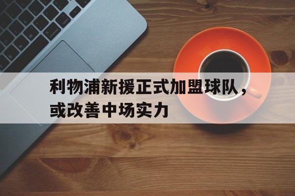利物浦新援正式加盟球队，或改善中场实力的简单介绍