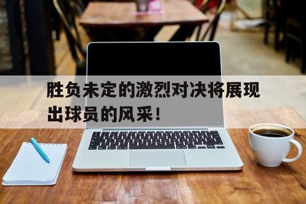 胜负未定的激烈对决将展现出球员的风采！的简单介绍