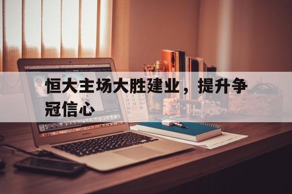 包含恒大主场大胜建业，提升争冠信心的词条