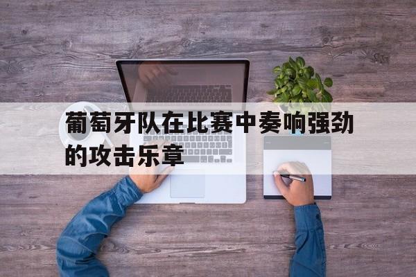 葡萄牙队在比赛中奏响强劲的攻击乐章