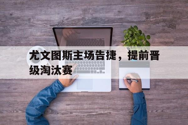 尤文图斯主场告捷，提前晋级淘汰赛