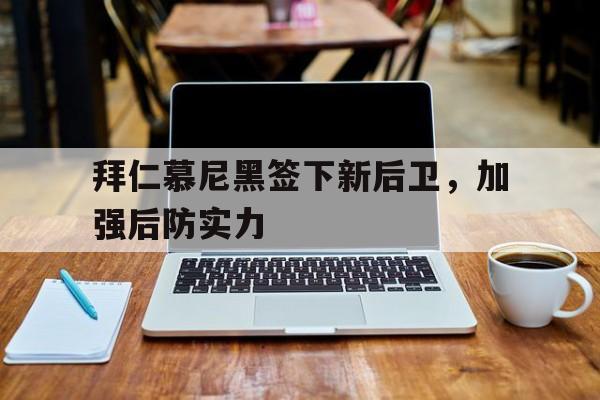 拜仁慕尼黑签下新后卫，加强后防实力的简单介绍