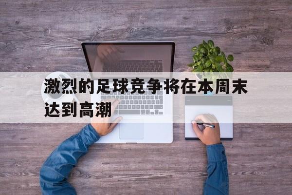 包含激烈的足球竞争将在本周末达到高潮的词条