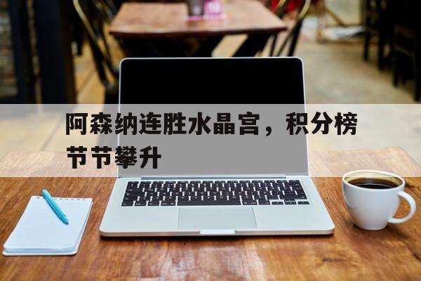 阿森纳连胜水晶宫，积分榜节节攀升的简单介绍