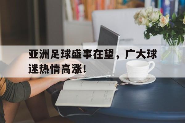 包含亚洲足球盛事在望，广大球迷热情高涨！的词条