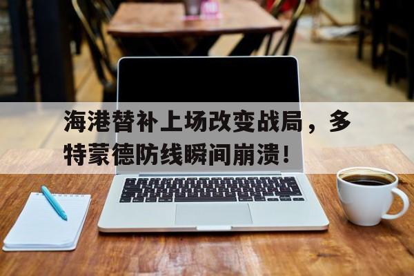 海港替补上场改变战局，多特蒙德防线瞬间崩溃！