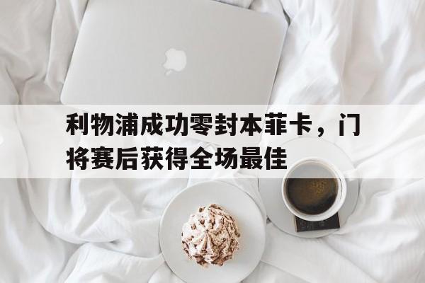 利物浦成功零封本菲卡，门将赛后获得全场最佳利物浦成功零封本菲卡,门将赛后获得全场最佳球员