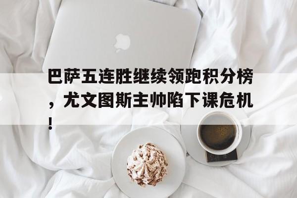 巴萨五连胜继续领跑积分榜，尤文图斯主帅陷下课危机！