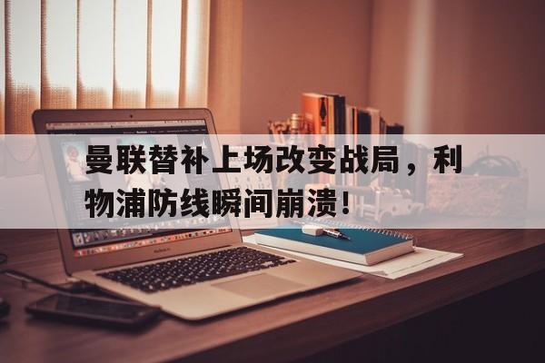 曼联替补上场改变战局，利物浦防线瞬间崩溃！