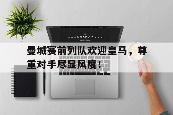 曼城赛前列队欢迎皇马，尊重对手尽显风度！