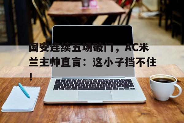 国安连续五场破门，AC米兰主帅直言：这小子挡不住！博福斯m1934式75mm山炮